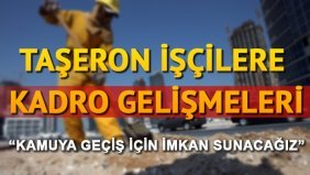 Taşeron işçiye kadroda son durum ne? 2018'de kadro verilecek mi?