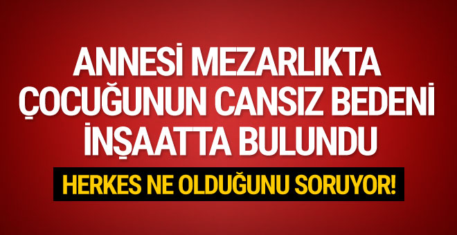 Anne mezarlıkta çocuğunun cansız bedeni inşaatta bulundu