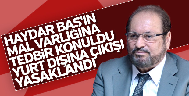 Haydar Baş’ın mülk varlığına tedbir konuldu