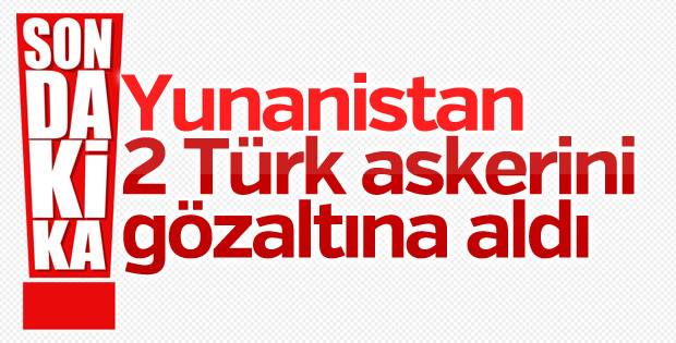 Yunanistan 2 Türk askerini gözaltına aldı
