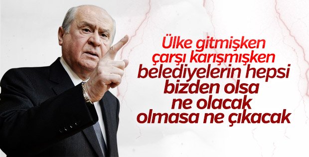 Devlet Bahçeli: Belediyelerin tümü bizde olsa ne olacak